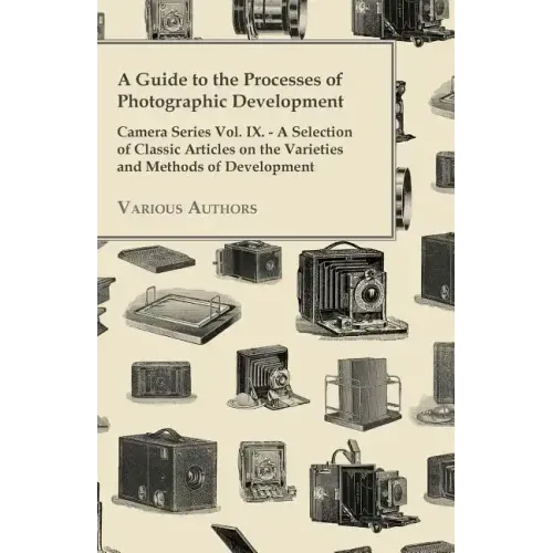 A Guide to the Processes of Photographic Development - Camera Series Vol. IX. - A Selection of Classic Articles on the Varieties and Methods of Develo
