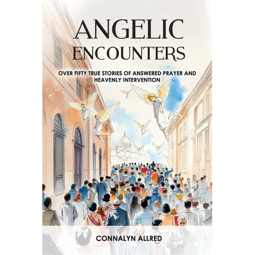 Angelic Encounters: Over Fifty True Stories of Answered Prayer and Heavenly Intervention