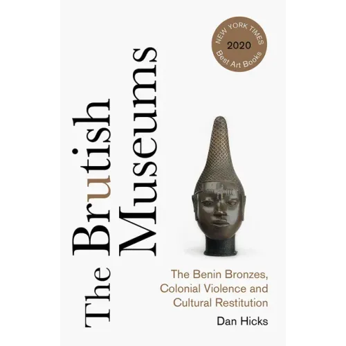 The Brutish Museums: The Benin Bronzes, Colonial Violence and Cultural Restitution