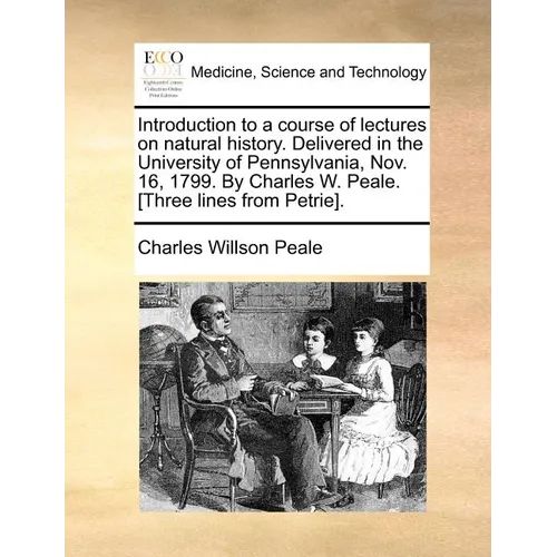Introduction to a Course of Lectures on Natural History. Delivered in the University of Pennsylvania, Nov. 16, 1799. by Charles W. Peale. [Three Lines
