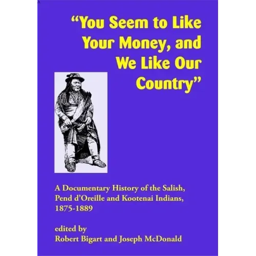 You Seem to Like Your Money, and We Like Our Country: A Documentary History of the Salish, Pend d'Oreille, and Kootenai Indians, 1875-1889