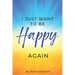 I Just Want To Be Happy Again: How to Find Yourself Again While Facing Life Struggles