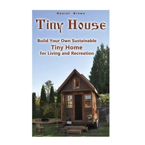 Tiny House: Build Your Own Sustainable Tiny Home for Living and Recreation: (Tiny Homes, Small Home, Tiny House Plans)