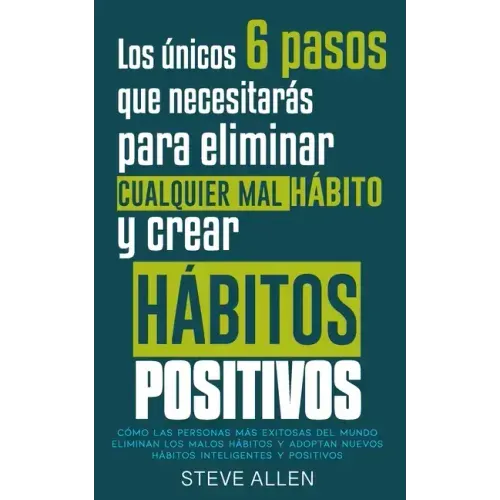 Los únicos 6 pasos que necesitarás para eliminar cualquier mal hábito y crear hábitos positivos: Cómo las personas más exitosas del mundo eliminan mal