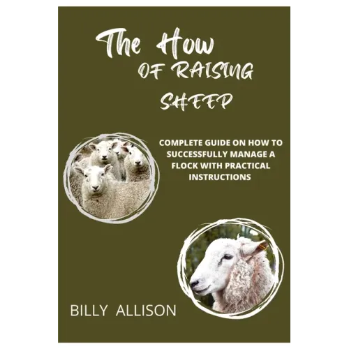 The How of Raising Sheep: Complete Guide on How to Successfully Manage a Flock with Practical Instructions
