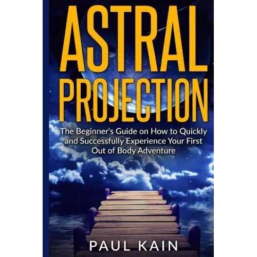 Astral Projection: The Beginner's Guide on How to Quickly and Successfully Experience Your First Out of Body Adventure
