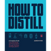 How to Distill: A Complete Guide from Still Design and Fermentation Through Distilling and Aging Spirits