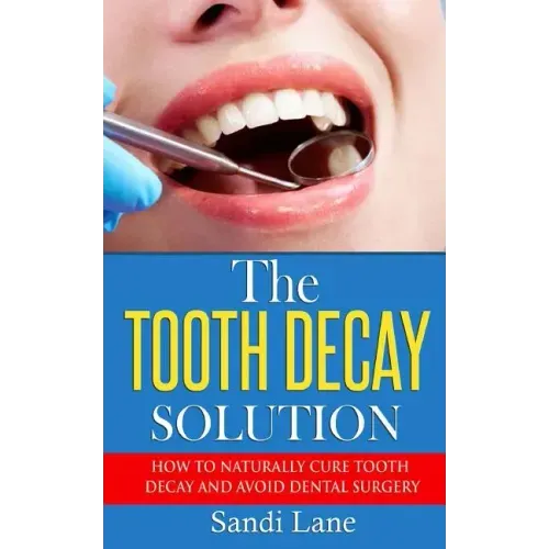 The Tooth Decay Solution: How to Naturally Cure Tooth Decay and Avoid Dental Surgery