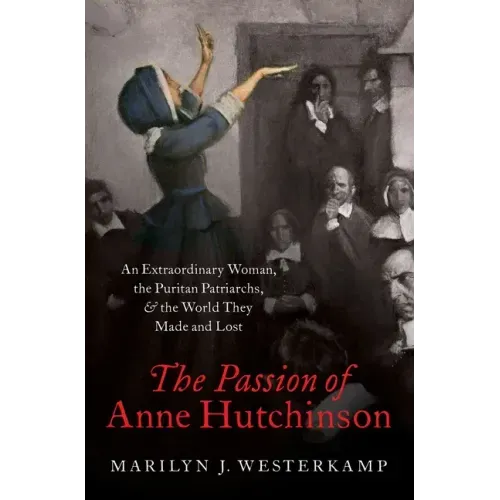The Passion of Anne Hutchinson: An Extraordinary Woman, the Puritan Patriarchs, and the World They Made and Lost