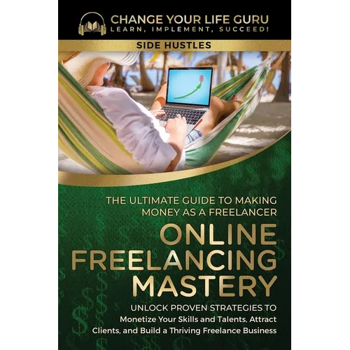 Online Freelancing Mastery The Ultimate Guide to Making Money as a Freelancer-Unlock Proven Strategies to Monetize Your Skills and Talents, Attract Cl