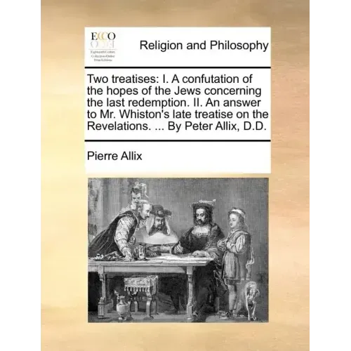 Two Treatises: I. a Confutation of the Hopes of the Jews Concerning the Last Redemption. II. an Answer to Mr. Whiston's Late Treatise
