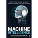 Machine Intelligence: Demystifying Machine Learning, Neural Networks and Deep Learning