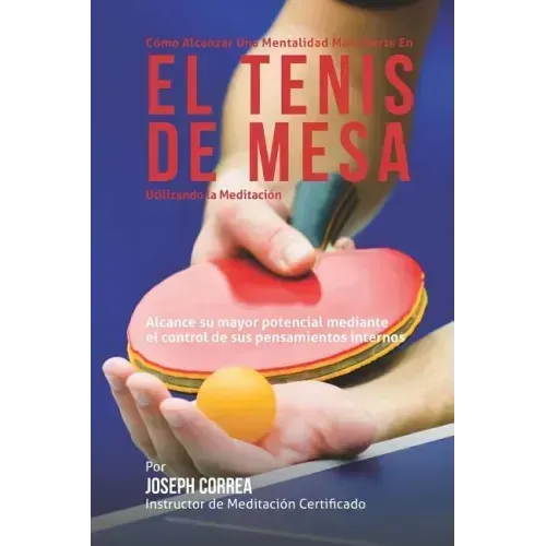 Como Alcanzar una Mentalidad Mas Fuerte en el Tenis de Mesa Utilizando la Meditacion: Alcance su mayor potencial mediante el control de sus pensamient