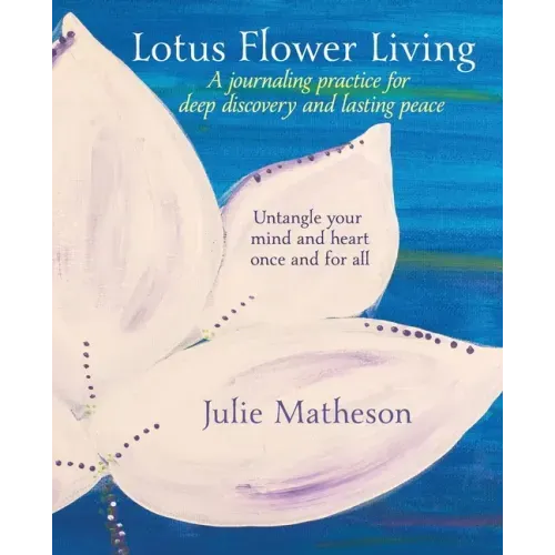 Lotus Flower Living: A Journaling Practice for Deep Discovery and Lasting Peace: Untangle Your Mind and Heart Once and For All