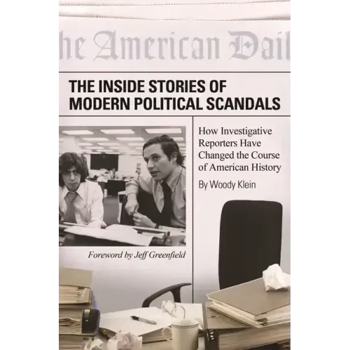 The Inside Stories of Modern Political Scandals: How Investigative Reporters Have Changed the Course of American History