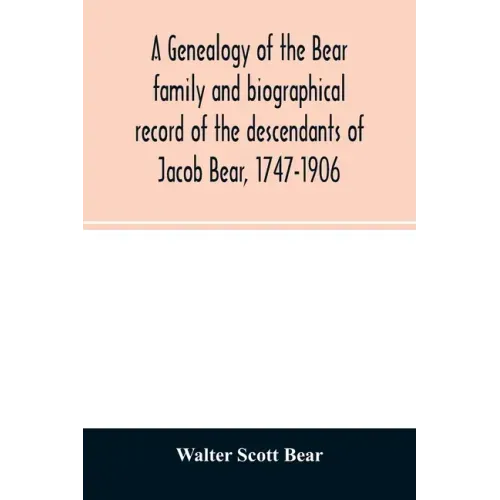 A genealogy of the Bear family and biographical record of the descendants of Jacob Bear, 1747-1906