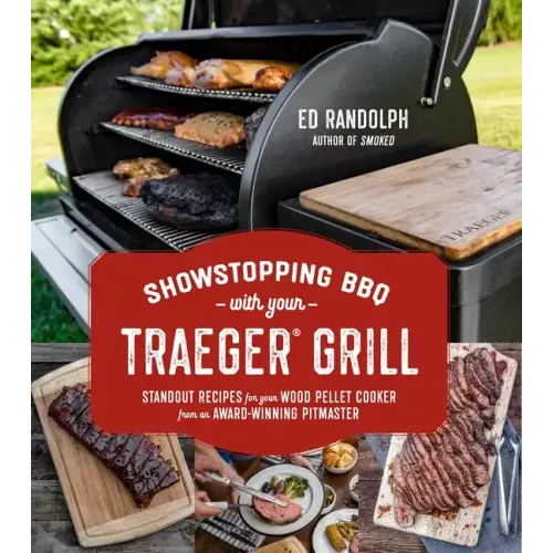 Showstopping BBQ with Your Traeger Grill: Standout Recipes for Your Wood Pellet Cooker from an Award-Winning Pitmaster