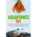 Aquaponics 101: The Easy Beginner's Guide to Aquaponic Gardening: How To Build Your Own Backyard Aquaponics System and Grow Organic Ve