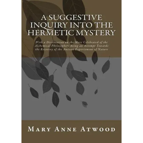 A Suggestive Inquiry Into The Hermetic Mystery: With a Dissertation on the More Celebrated of the Alchemical Philosophers Being an Attempt Towards the