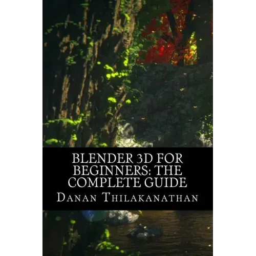 Blender 3D For Beginners: The Complete Guide: The Complete Beginner's Guide to Getting Started with Navigating, Modeling, Animating, Texturing,