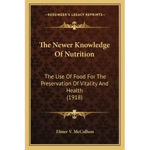 The Newer Knowledge of Nutrition the Newer Knowledge of Nutrition: The Use of Food for the Preservation of Vitality and Health the Use of Food for the