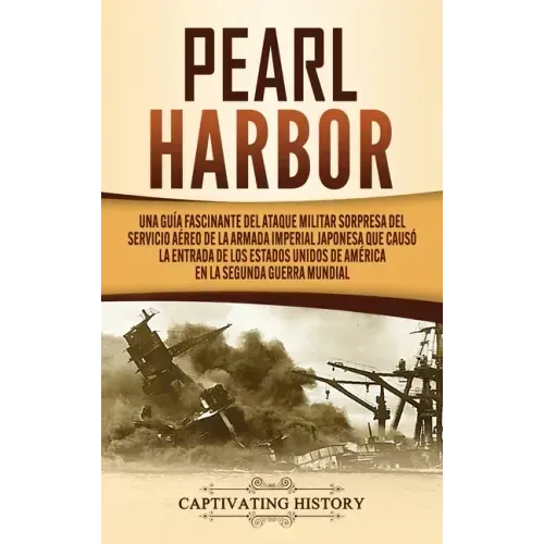 Pearl Harbor: Una Guía Fascinante del Ataque Militar Sorpresa del Servicio Aéreo de la Armada Imperial Japonesa que Causó la Entrada