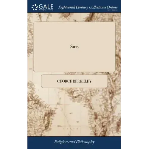 Siris: A Chain of Philosophical Reflexions and Inquiries Concerning the Virtues of tar Water, ... By the Right Rev. Dr. Georg