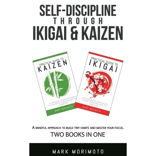 Self-DisciplineThrough Ikigai and Kaizen: A Mindful Approach to Build Tiny Habits and Master Your Focus