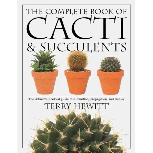 The Complete Book of Cacti & Succulents: The Definitive Practical Guide to Culmination, Propagation, and Display