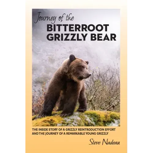 Journey of the Bitterroot Grizzly Bear: The Inside Story of a Grizzly Reintroduction Effort and the Journey of a Remarkable Young Grizzly