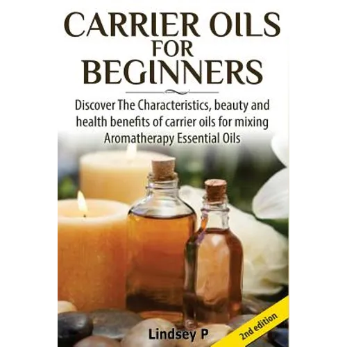 Carrier Oils for Beginners: Discover the Characteristics, Beauty, and Health Benefits of Carrier Oils for Mixing Aromatherapy Essential Oils