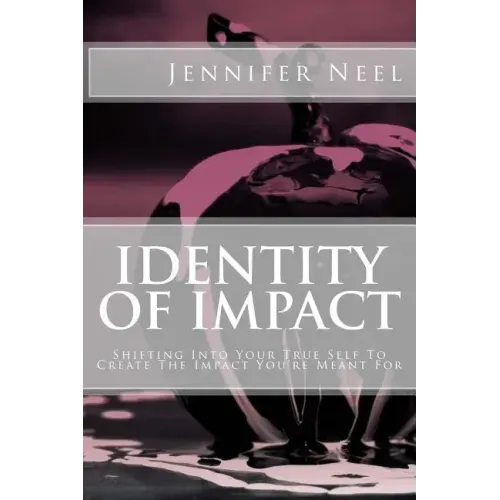 Identity of Impact: Shifting Into Your True Self To Create The Impact You're Meant For