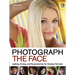 Photograph the Face: Lighting, Posing, and Postproduction Techniques for Flawless Portraits