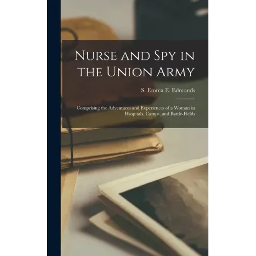 Nurse and Spy in the Union Army: Comprising the Adventures and Experiences of a Woman in Hospitals, Camps, and Battle-fields