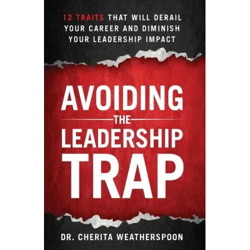 Avoiding The Leadership Trap: 12 Traits That Will Derail Your Career & Diminish Your Leadership Impact