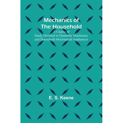 Mechanics of the Household; A Course of Study Devoted to Domestic Machinery and Household Mechanical Appliances