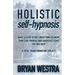 Holistic Self-Hypnosis: Make Eleven Secret Inductions Do More Than Cure Phobias And Eradicate Fears You May Have A Total Transformation Toolki