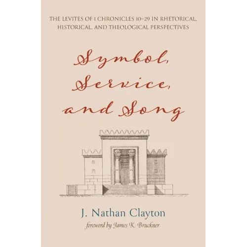Symbol, Service, and Song: The Levites of 1 Chronicles 10-29 in Rhetorical, Historical, and Theological Perspectives