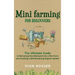 Mini Farming for Beginners: The Ultimate Guide to Remaking Your Backyard into a Mini Farm and Creating a Self-Sustaining Organic Garden