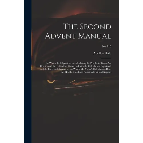 The Second Advent Manual: in Which the Objections to Calculating the Prophetic Times Are Considered; the Difficulties Connected With the Calcula