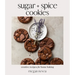 Sugar + Spice Cookies: Creative Recipes for Home Baking