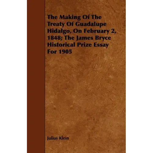 The Making Of The Treaty Of Guadalupe Hidalgo, On February 2, 1848; The James Bryce Historical Prize Essay For 1905