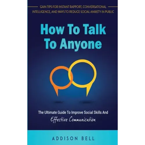 How To Talk To Anyone: The Ultimate Guide To Improve Social Skills And Effective Communication: Gain Tips For Instant Rapport, Conversational