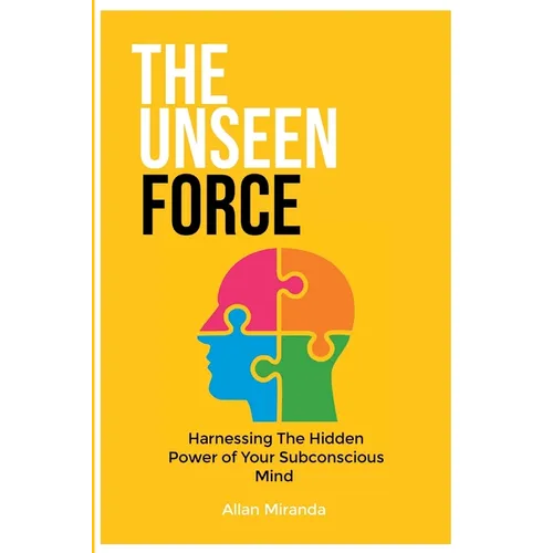 The Unseen Force: Harnessing the Hidden Power Of Your Subconscious Mind