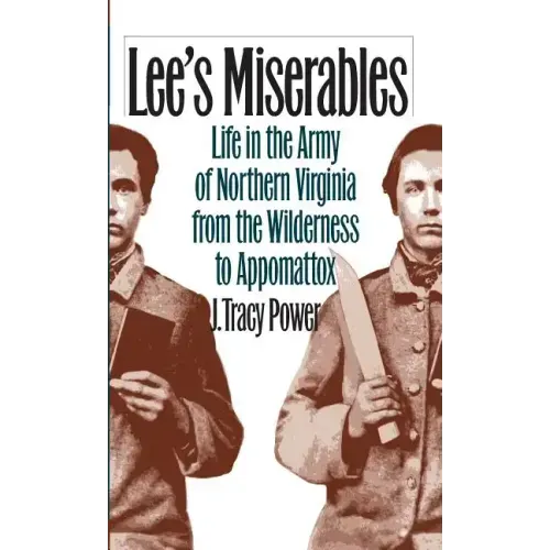 Lee's Miserables: Life in the Army of Northern Virginia from the Wilderness to Appomattox
