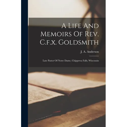 A Life And Memoirs Of Rev. C.f.x. Goldsmith: Late Pastor Of Notre Dame, Chippewa Falls, Wisconsin