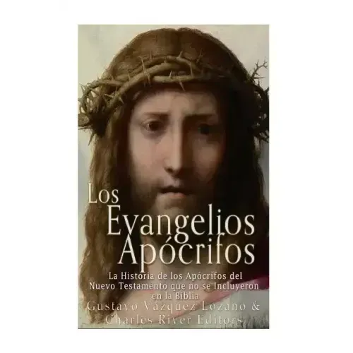 Los Evangelios Apócrifos: La Historia de los Apócrifos del Nuevo Testamento que no se Incluyeron en la Biblia