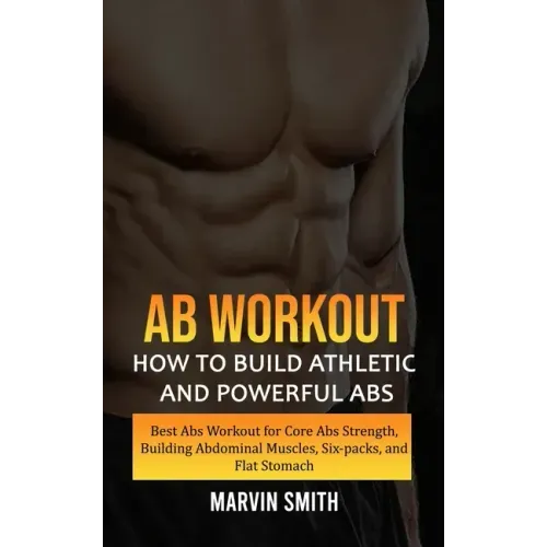Ab Workout: How to Build Athletic and Powerful Abs (Best Abs Workout for Core Abs Strength, Building Abdominal Muscles, Six-packs, and Flat Stomach)