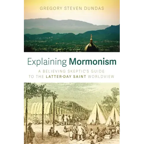 Explaining Mormonism: A Believing Skeptic's Guide to the Latter-Day Saint Worldview