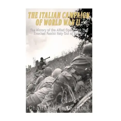 The Italian Campaign of World War II: The History of the Allied Operations that Knocked Fascist Italy Out of the War